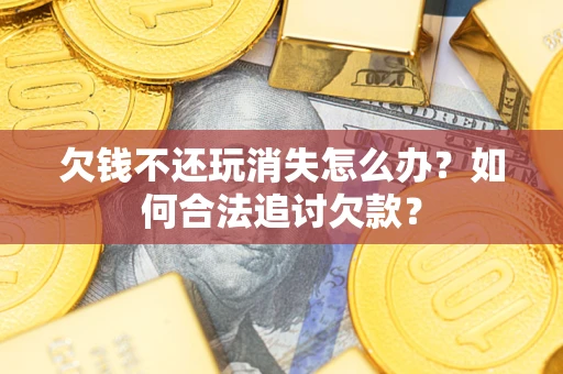 北京欠钱不还玩消失怎么办？如何合法追讨欠款？