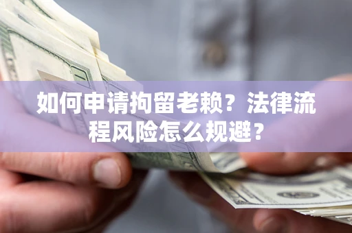 北京如何申请拘留老赖？法律流程风险怎么规避？
