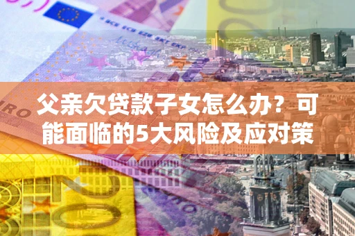 北京父亲欠贷款子女怎么办?可能面临的5大风险及应对策略 北京父亲欠贷款子女怎么办?可能面临的5大风险及应对策略