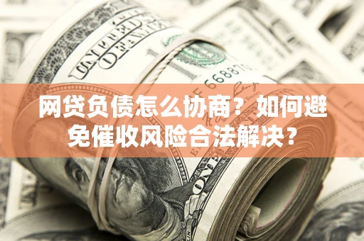 北京网贷负债怎么协商？如何避免催收风险合法解决？