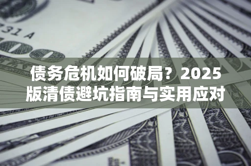 北京债务危机如何破局？2025版清债避坑指南与实用应对策略