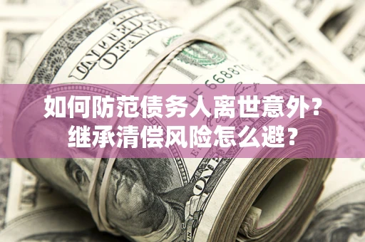 北京如何防范债务人离世意外？继承清偿风险怎么避？