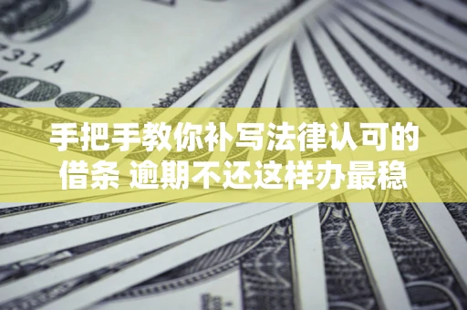 北京手把手教你补写法律认可的借条 逾期不还这样办最稳妥