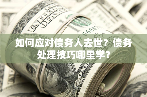 北京如何应对债务人去世？债务处理技巧哪里学？