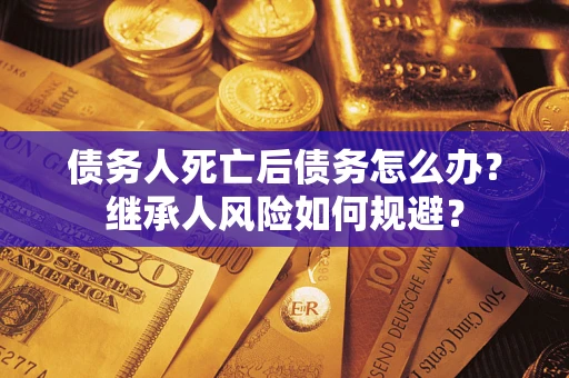 北京债务人死亡后债务怎么办？继承人风险如何规避？