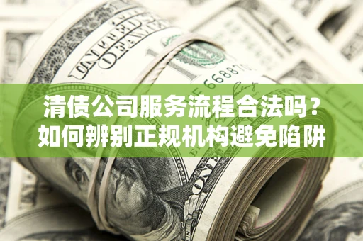 北京清债公司服务流程合法吗？如何辨别正规机构避免陷阱？