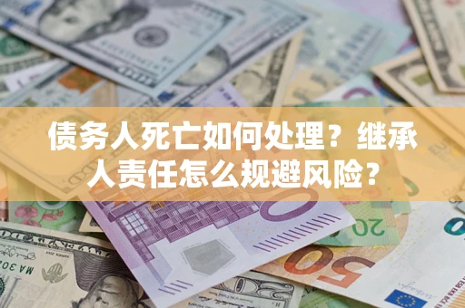 北京债务人死亡如何处理?继承人责任怎么规避风险? 北京债务人死亡如何处理?继承人责任怎么规避风险?