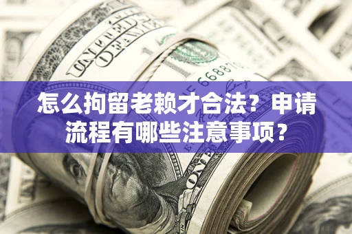 北京怎么拘留老赖才合法？申请流程有哪些注意事项？