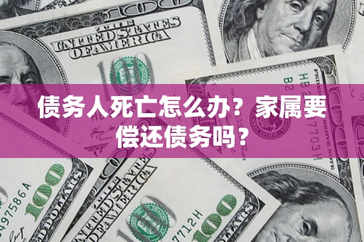 北京债务人死亡怎么办？家属要偿还债务吗？
