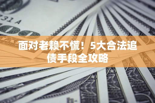 北京面对老赖不慌！5大合法追债手段全攻略