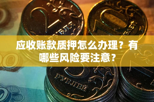 北京应收账款质押怎么办理？有哪些风险要注意？