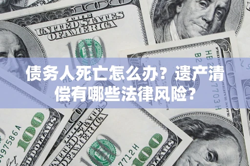 北京债务人死亡怎么办？遗产清偿有哪些法律风险？