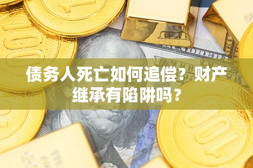 北京债务人死亡如何追偿？财产继承有陷阱吗？