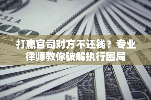 北京打赢官司对方不还钱？专业律师教你破解执行困局