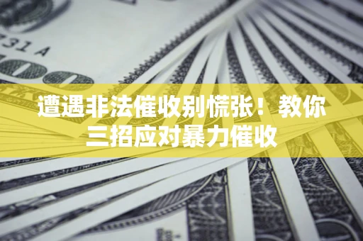 北京遭遇非法催收别慌张！教你三招应对暴力催收