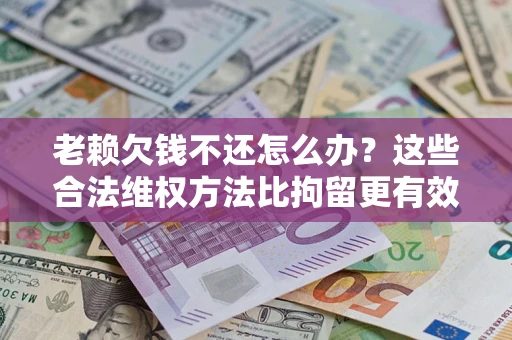 北京老赖欠钱不还怎么办？这些合法维权方法比拘留更有效
