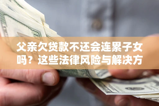 北京父亲欠贷款不还会连累子女吗？这些法律风险与解决方法要早知道！