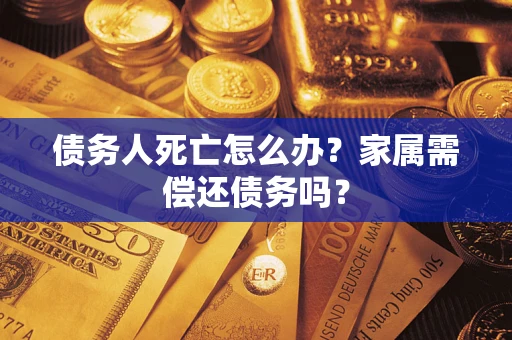 北京债务人死亡怎么办？家属需偿还债务吗？