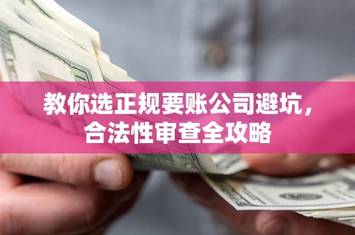 北京教你选正规要账公司避坑，合法性审查全攻略
