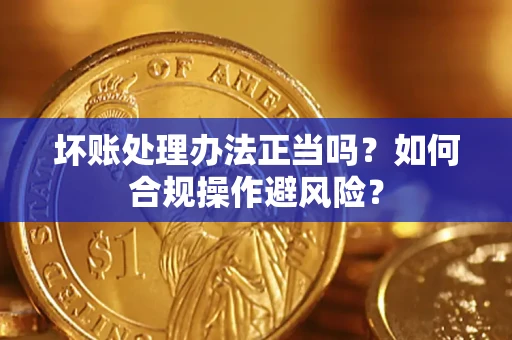 北京坏账处理办法正当吗？如何合规操作避风险？