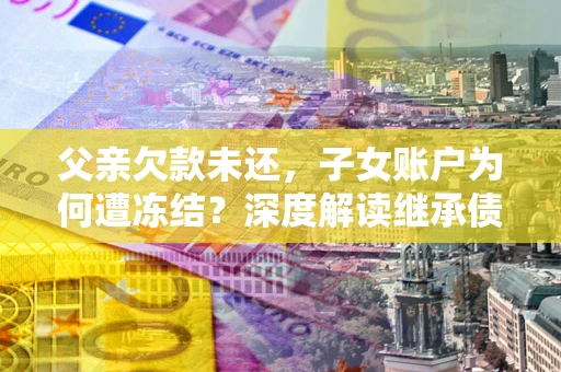 北京父亲欠款未还，子女账户为何遭冻结？深度解读继承债务迷局
