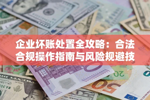 北京企业坏账处置全攻略：合法合规操作指南与风险规避技巧解析