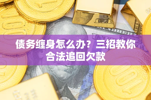 北京债务缠身怎么办？三招教你合法追回欠款
