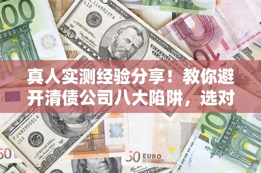 北京真人实测经验分享！教你避开清债公司八大陷阱，选对机构少走十年弯路