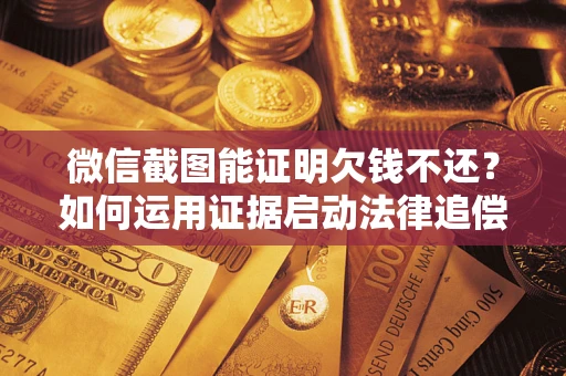 北京微信截图能证明欠钱不还？如何运用证据启动法律追偿程序？