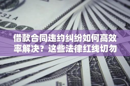 北京借款合同违约纠纷如何高效率解决？这些法律红线切勿触碰