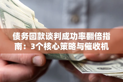 北京债务回款谈判成功率翻倍指南：3个核心策略与催收机构避坑法则