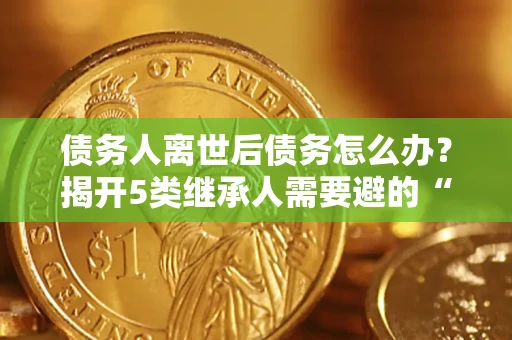 北京债务人离世后债务怎么办？揭开5类继承人需要避的“坑”