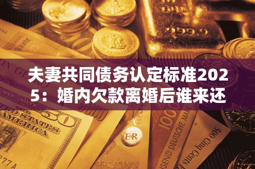 北京夫妻共同债务认定标准2025:婚内欠款离婚后谁来还? 北京夫妻共同债务认定标准2025:婚内欠款离婚后谁来还?