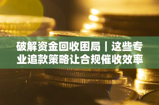 北京破解资金回收困局｜这些专业追款策略让合规催收效率翻倍