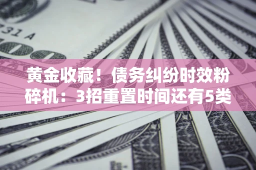 北京黄金收藏！债务纠纷时效粉碎机：3招重置时间还有5类不设年限的特殊债务