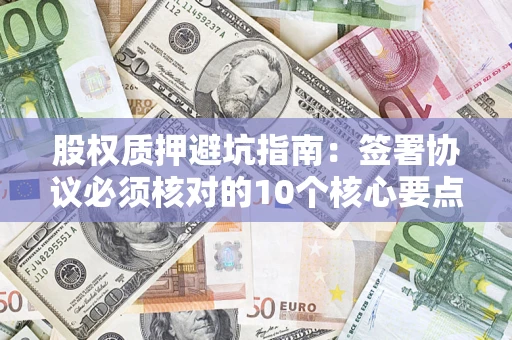 北京股权质押避坑指南:签署协议必须核对的10个核心要点 北京股权质押避坑指南:签署协议必须核对的10个核心要点