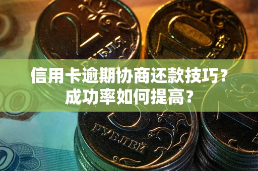 北京信用卡逾期协商还款技巧？成功率如何提高？