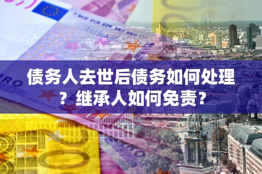 北京债务人去世后债务如何处理？继承人如何免责？