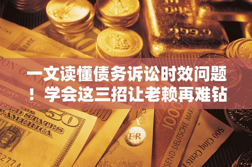 北京一文读懂债务诉讼时效问题！学会这三招让老赖再难钻空子