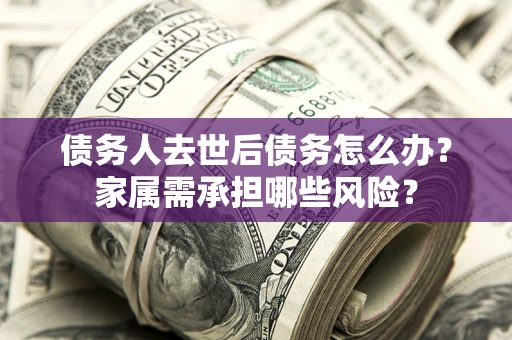 北京债务人去世后债务怎么办？家属需承担哪些风险？