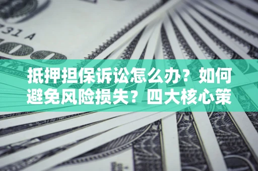 北京抵押担保诉讼怎么办？如何避免风险损失？四大核心策略全解读
