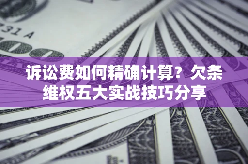 北京诉讼费如何精确计算？欠条维权五大实战技巧分享