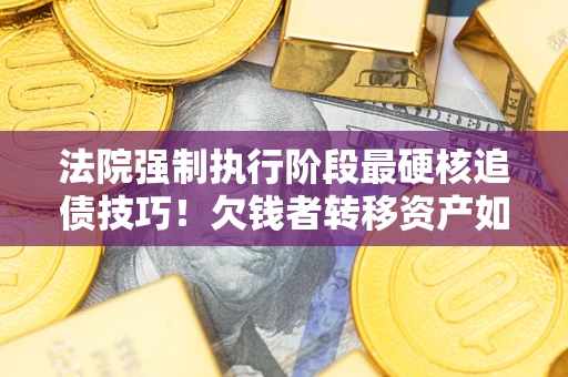 北京法院强制执行阶段最硬核追债技巧！欠钱者转移资产如何破解？
