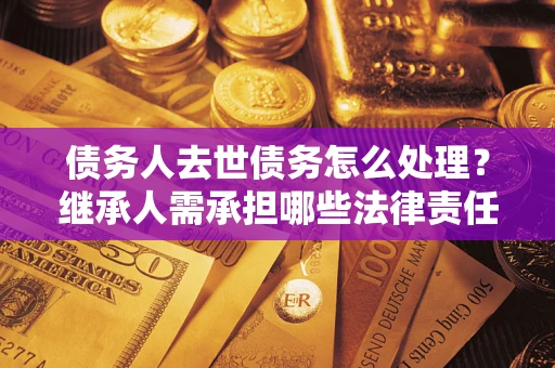 北京债务人去世债务怎么处理？继承人需承担哪些法律责任？