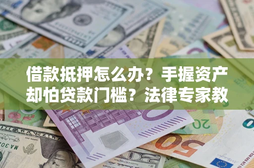 北京借款抵押怎么办？手握资产却怕贷款门槛？法律专家教你办抵押不踩坑