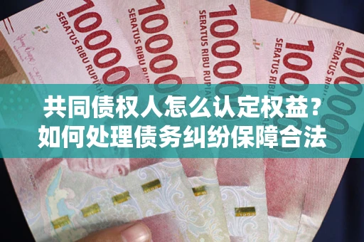北京共同债权人怎么认定权益？如何处理债务纠纷保障合法权益？