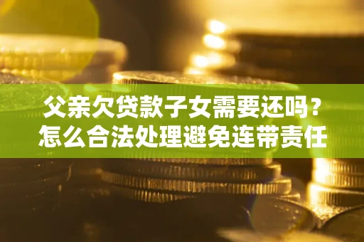 北京父亲欠贷款子女需要还吗？怎么合法处理避免连带责任？