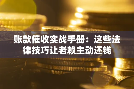 北京账款催收实战手册：这些法律技巧让老赖主动还钱