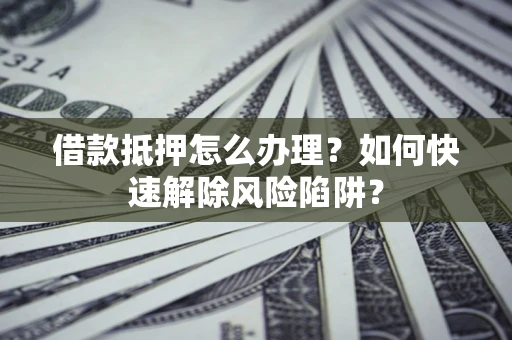 北京借款抵押怎么办理？如何快速解除风险陷阱？