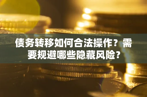 北京债务转移如何合法操作？需要规避哪些隐藏风险？
